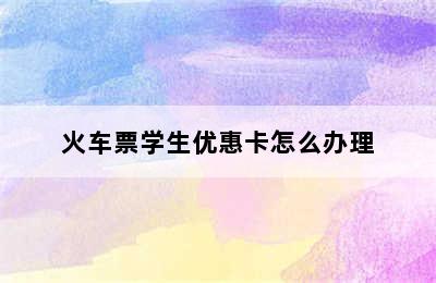 火车票学生优惠卡怎么办理