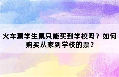 火车票学生票只能买到学校吗？如何购买从家到学校的票？