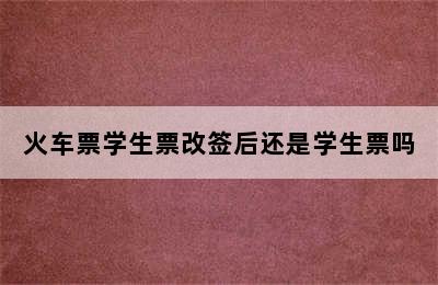 火车票学生票改签后还是学生票吗