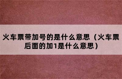 火车票带加号的是什么意思（火车票后面的加1是什么意思）