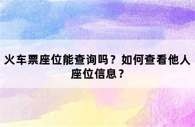 火车票座位能查询吗？如何查看他人座位信息？