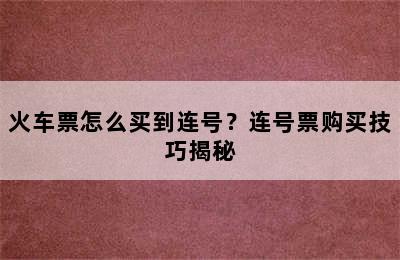 火车票怎么买到连号？连号票购买技巧揭秘