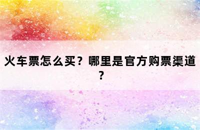 火车票怎么买？哪里是官方购票渠道？