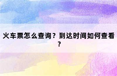 火车票怎么查询？到达时间如何查看？