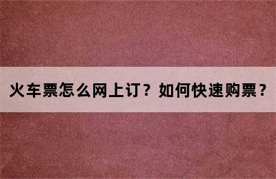 火车票怎么网上订？如何快速购票？