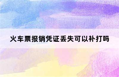 火车票报销凭证丢失可以补打吗