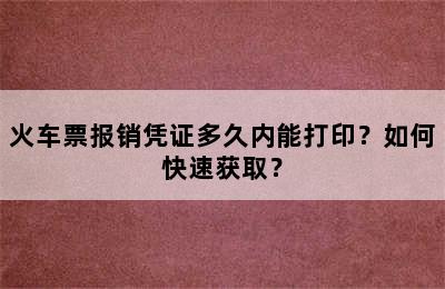 火车票报销凭证多久内能打印？如何快速获取？