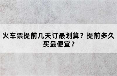 火车票提前几天订最划算？提前多久买最便宜？