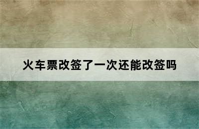 火车票改签了一次还能改签吗