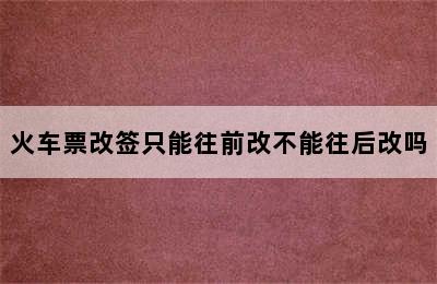 火车票改签只能往前改不能往后改吗