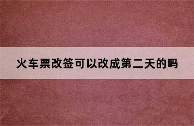 火车票改签可以改成第二天的吗