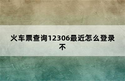 火车票查询12306最近怎么登录不