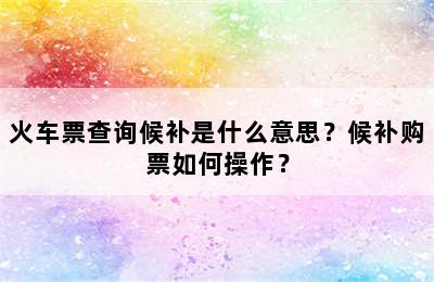 火车票查询候补是什么意思？候补购票如何操作？