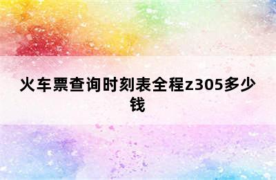 火车票查询时刻表全程z305多少钱