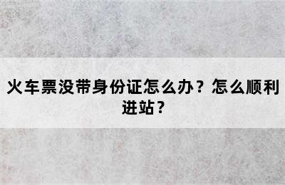 火车票没带身份证怎么办？怎么顺利进站？