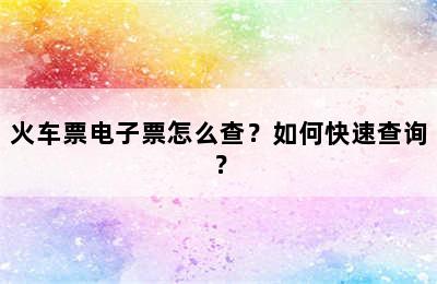 火车票电子票怎么查？如何快速查询？