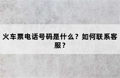 火车票电话号码是什么？如何联系客服？