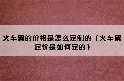 火车票的价格是怎么定制的（火车票定价是如何定的）