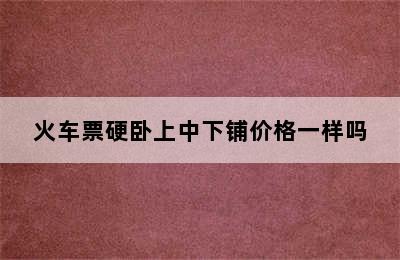火车票硬卧上中下铺价格一样吗