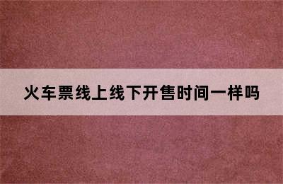 火车票线上线下开售时间一样吗