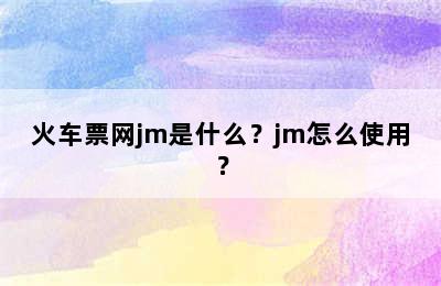 火车票网jm是什么？jm怎么使用？