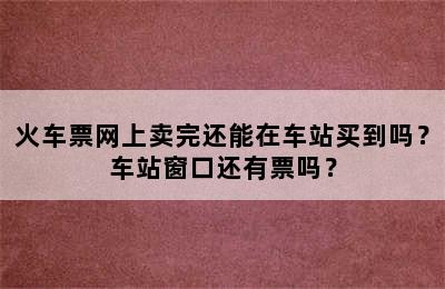 火车票网上卖完还能在车站买到吗？车站窗口还有票吗？