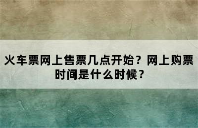火车票网上售票几点开始？网上购票时间是什么时候？