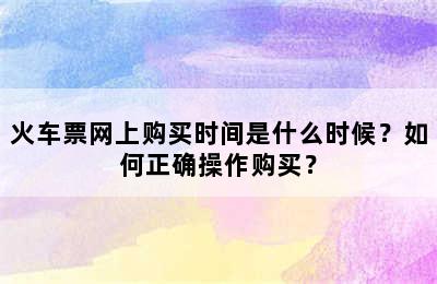 火车票网上购买时间是什么时候？如何正确操作购买？