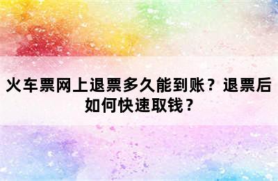 火车票网上退票多久能到账？退票后如何快速取钱？
