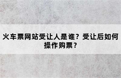 火车票网站受让人是谁？受让后如何操作购票？