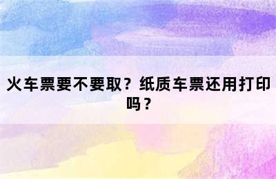 火车票要不要取？纸质车票还用打印吗？