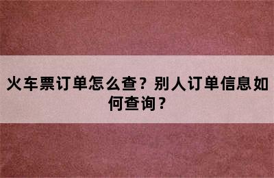 火车票订单怎么查？别人订单信息如何查询？