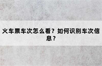 火车票车次怎么看？如何识别车次信息？