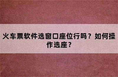 火车票软件选窗口座位行吗？如何操作选座？