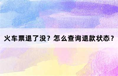 火车票退了没？怎么查询退款状态？
