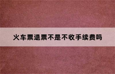 火车票退票不是不收手续费吗