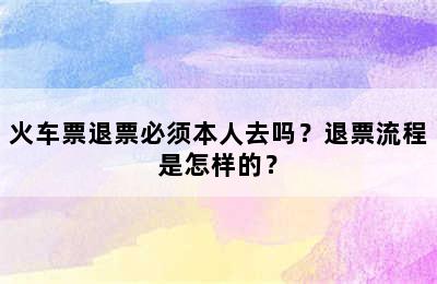 火车票退票必须本人去吗？退票流程是怎样的？
