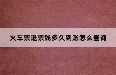 火车票退票钱多久到账怎么查询