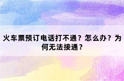 火车票预订电话打不通？怎么办？为何无法接通？