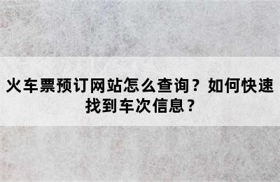 火车票预订网站怎么查询？如何快速找到车次信息？