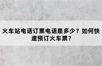 火车站电话订票电话是多少？如何快速预订火车票？