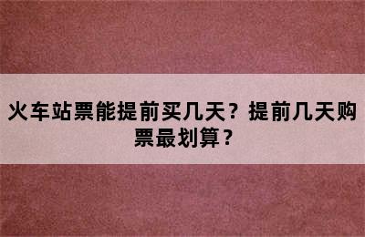 火车站票能提前买几天？提前几天购票最划算？
