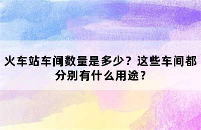 火车站车间数量是多少？这些车间都分别有什么用途？