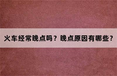 火车经常晚点吗？晚点原因有哪些？