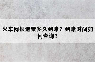 火车网银退票多久到账？到账时间如何查询？