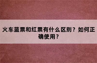 火车蓝票和红票有什么区别？如何正确使用？