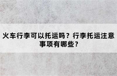 火车行李可以托运吗？行李托运注意事项有哪些？