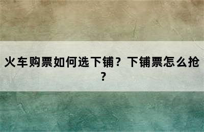 火车购票如何选下铺？下铺票怎么抢？