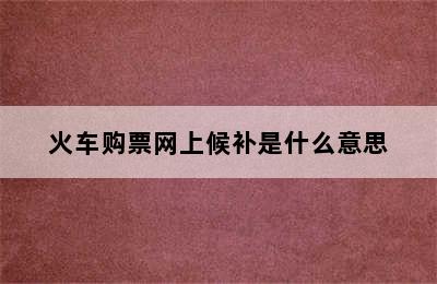 火车购票网上候补是什么意思