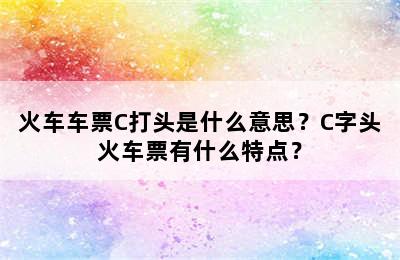 火车车票C打头是什么意思？C字头火车票有什么特点？